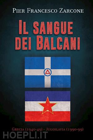 zarcone pier francesco - il sangue dei balcani: grecia (1940-49) - jugoslavia (1990-99)