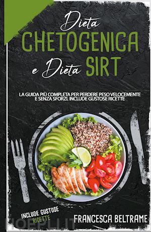 beltrame francesca - dieta chetogenica e dieta sirt. la guida più completa per perdere peso velocemente e senza sforzi. include gustose ricette