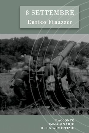 finazzer enrico - 8 settembre. racconto immaginario di un armistizio