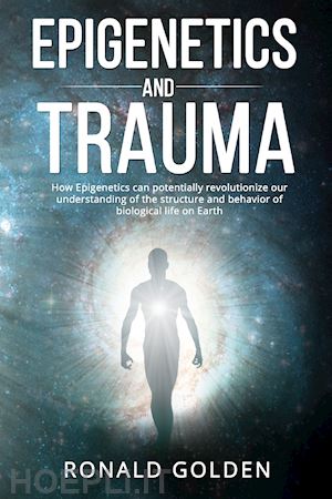 golden ronald - epigenetics and trauma. how epigenetics can potentially revolutionize our understanding of the structure and behavior of biological life on earth