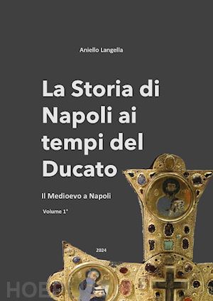 langella aniello - la storia di napoli ai tempi del ducato. il medioevo a napoli. vol. 1