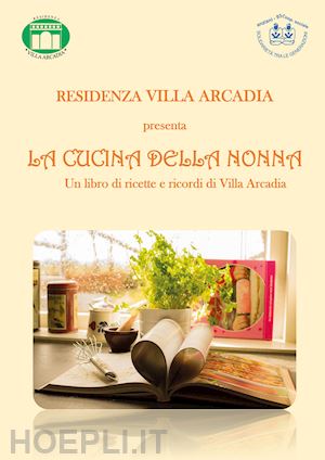 residenza villa arcadia(curatore) - la cucina della nonna. un libro di ricette e ricordi di villa arcadia