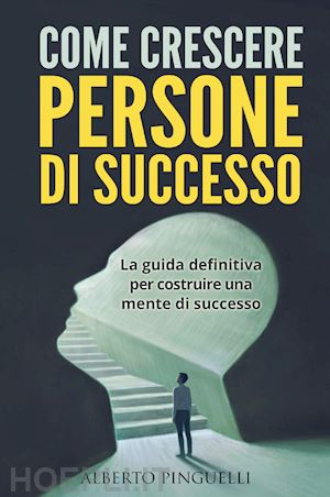 pinguelli alberto - come crescere persone di successo. la guida definitiva per costruire una mente di successo