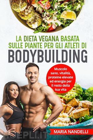 nandelli maria - la dieta vegana basata sulle piante per gli atleti di bodybuilding. muscolo sano, vitalità, proteine elevate ed energia per il resto della tua vita