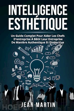 martin jean - intelligence esthetique. un guide complet pour aider les chefs d'entreprise à bâtir leur entreprise de manière authentique et distinctive