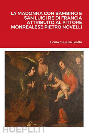 leotta g.(curatore) - la madonna con bambino e san luigi re di francia attribuito al pittore monrealese pietro novelli