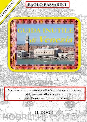 passarini paolo - guida inutile di venezia. a spasso nei sestieri nella venezia scomparsa. 6 itinerari alla scoperta di una venezia che non c'è più