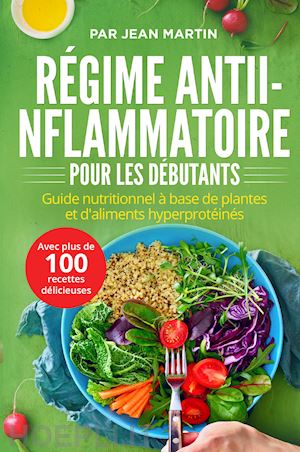 martin jean - régime anti-inflammatoire pour les débutants. guide nutritionnel à base de plantes et d'aliments hyperprotéinés (avec plus de 100 recettes délicieuses)