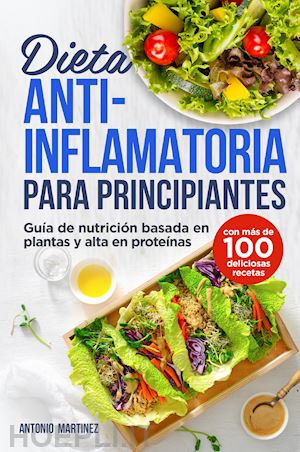 martinez antonio - dieta anti-inflamatoria para principiantes. guía de nutrición basada en plantas y alta en proteínas (con más de 100 deliciosas recetas)