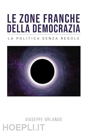 orlando giuseppe - le zone franche della democrazia. la politica senza regole