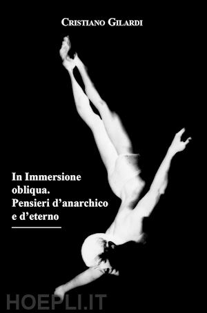 gilardi cristiano - in immersione obliqua. pensieri d'anarchico e d'eterno