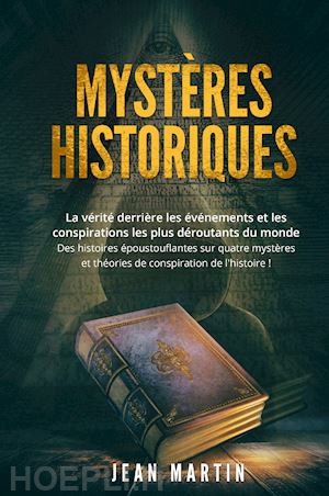 martin jean - mystères historiques. la vérité derrière les événements et les conspirations les plus déroutants du monde. des histoires époustouflantes sur quatre mystères et théories de conspiration de l'histoire!