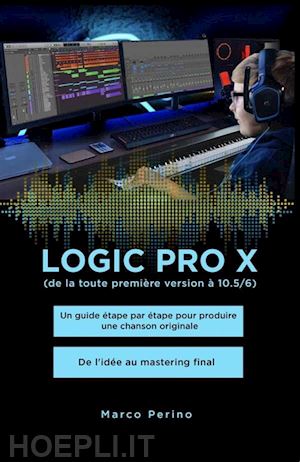 marco perino - logic pro x - un guide étape par étape pour produire une chanson originale - de l'idée au mastering final