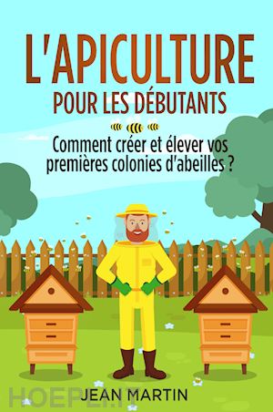 martin jean - l'apiculture pour les débutants. comment créer et élever vos premières colonies d'abeilles?