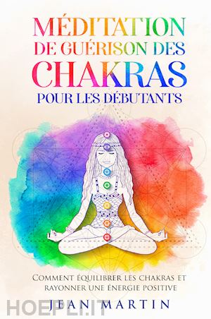 martin jean - méditation de guérison des chakras pour les débutants. comment équilibrer les chakras et rayonner une énergie positive