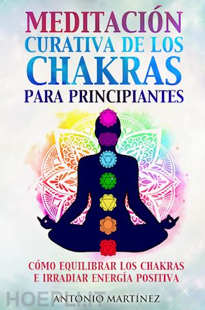 martinez antonio - meditación curativa de los chakras para principiantes. cómo equilibrar los chakras e irradiar energía positiva