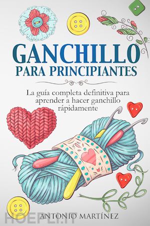 martinez antonio - ganchillo para principiantes. la guía completa definitiva para aprender a hacer ganchillo rápi-damente