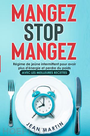 martin jean - mangez stop mangez. régime de jeûne intermittent pour avoir plus d'énergie et perdre du poids. avec les meilleures recettes