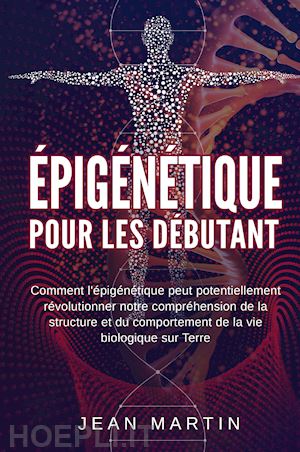 martin jean - Épigénétique pour les débutants. comment l'épigénétique peut potentiellement révolutionner notre compréhension de la structure et du comportement de la vie biologique sur terre