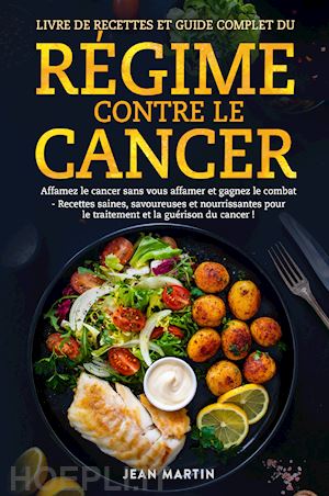 martin jean - livre de recettes et guide complet du régime contre le cancer. affamez le cancer sans vous affamer et gagnez le combat. recettes saines, savoureuses et nourrissantes pour le traitement et la guérison du cancer!