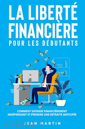 martin jean - la liberté financière pour les débutants. comment devenir financièrement indépendant et prendre une retraite anticipée?