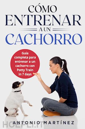 martinez antonio - cómo entrenar a un cachorro. guía completa para entrenar a un cachorro con potty train in 7 days