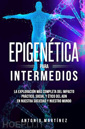 martinez antonio - epigenética para intermedios. la exploración más completa del impacto práctico, social y ético del adn en nuestra sociedad y nuestro mundo