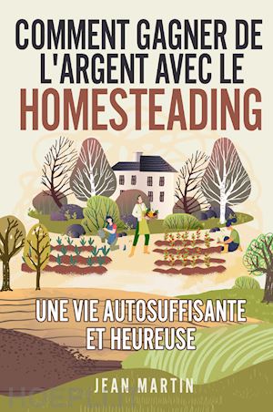 martin jean - comment gagner de l'argent avec le homesteading. une vie autosuffisante et heureuse