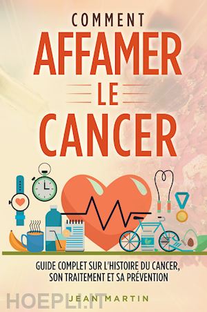 martin jean - comment affamer le cancer. guide complet sur l'histoire du cancer, son traitement et sa prévention