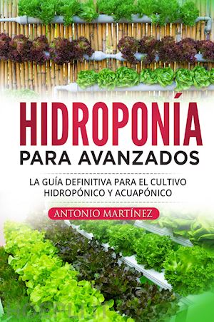 martinez antonio - hidroponía para avanzados. la guía definitiva para el cultivo hidropónico y acuapónico
