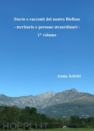 arietti anna - storie e racconti del nostro biellese. territorio e persone straordinari. vol. 1