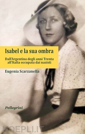 scarzanella eugenia - isabel e la sua ombra. dall'argentina degli anni trenta all'italia occupata dai
