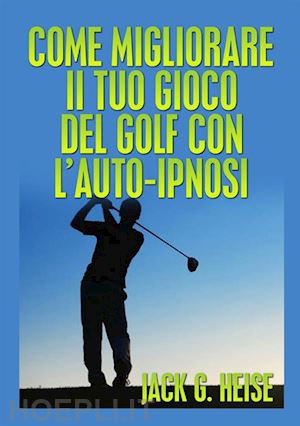 heise jack g. - come migliorare il tuo gioco del golf con l'auto-ipnosi