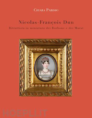 parisio chiara - nicolas-francois dun. ritrattista in miniatura dei borbone e dei murat