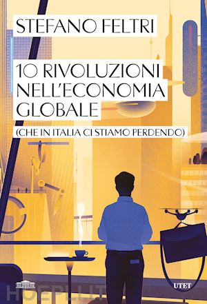feltri stefano - 10 rivoluzioni nell'economia globale (che in italia ci stiamo perdendo)