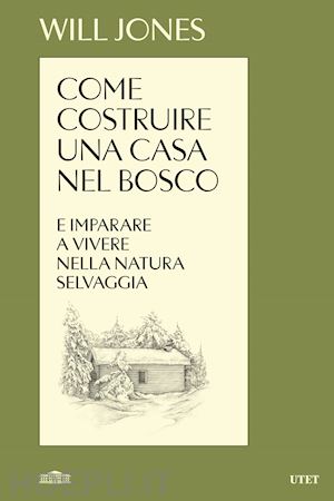 jones will - come costruire una casa nel bosco e imparare a vivere nella natura selvaggia