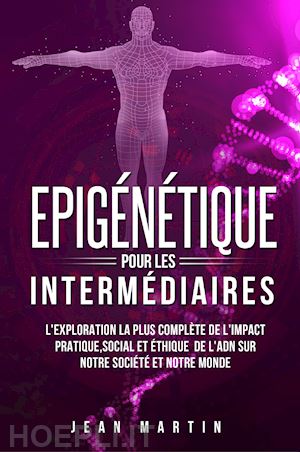 martin jean - epigénétique pour les intermédiaires. l'exploration la plus complète de l'impact pratique, social et éthique de l'adn sur notre société et notre monde.