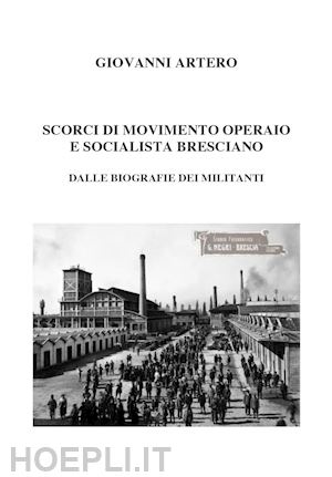 artero giovanni - scorci di movimento operaio e socialista bresciano. dalle biografie dei militanti