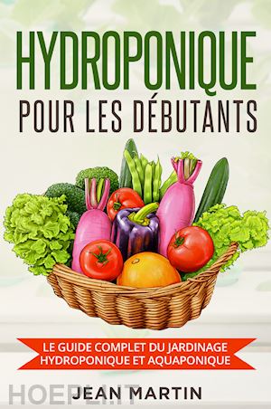 martin jean - hydroponique pour les débutants. le guide complet du jardinage hydroponique et aquaponique