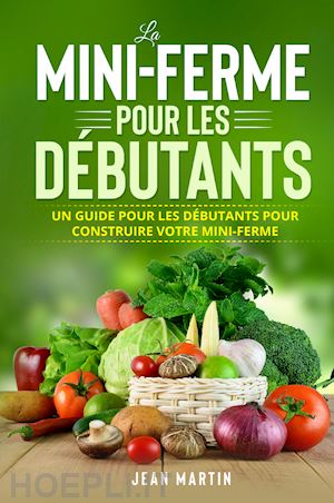 martin jean - la mini-ferme pour les débutants. un guide pour les débutants pour construire votre mini-ferme