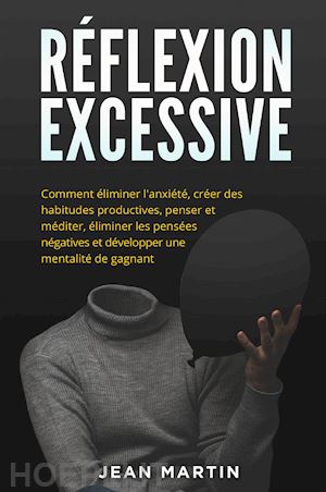 martin jean - réflexion excessive. comment éliminer l'anxiété, créer des habitudes productives, penser et méditer, éliminer les pensées négatives et développer une mentalité de gagnant.