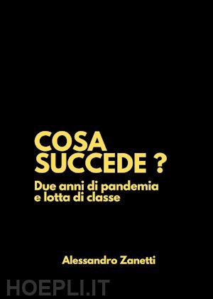 zanetti alessandro - cosa succede? due anni di pandemia e lotta di classe