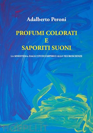 peroni adalberto - profumi colorati e saporiti suoni. la sinestesia: dagli studi empirici alle neuroscienze