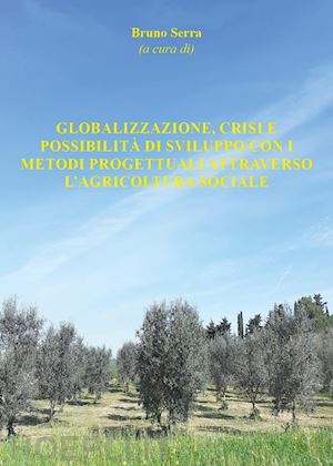 serra b.(curatore) - globalizzazione, crisi e possibilità di sviluppo con i metodi progettuali attraverso l'agricoltura sociale