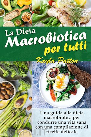 La Dieta Macrobiotica Per Tutti. Una Guida Alla Dieta Macrobiotica Per  Condurre Una Vita Sana Con Una Compilazione Di Ricette Delicate - Patton  Kayla