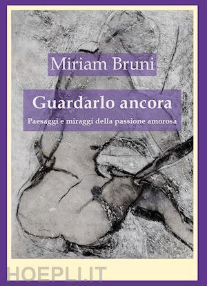 bruni miriam - guardalo ancora. paesaggi e miraggi della passione amorosa