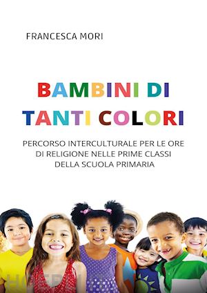 mori francesca - bambini di tanti colori. percorso interculturale per le ore di religione nelle prime classi della scuola primaria