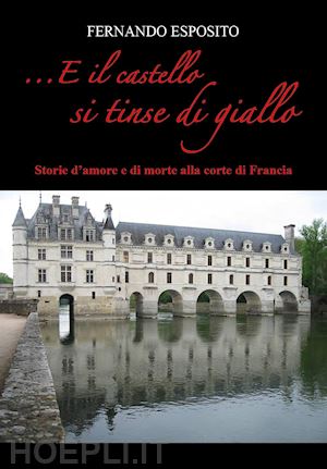 esposito fernando - ...e il castello si tinse di giallo. storie d'amore e di morte alla corte di francia