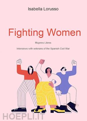 lorusso isabella - fighting women. mujeres libres. interviews with veterans of the spanish civil war