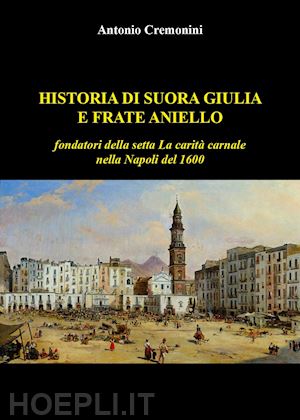 cremonini antonio - historia di suora giulia e frate aniello fondatori della setta la carità carnale nella napoli del 1600